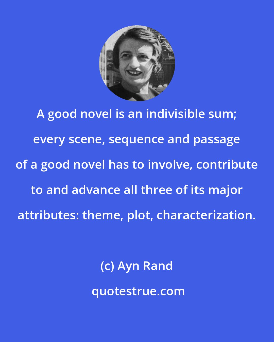 Ayn Rand: A good novel is an indivisible sum; every scene, sequence and passage of a good novel has to involve, contribute to and advance all three of its major attributes: theme, plot, characterization.