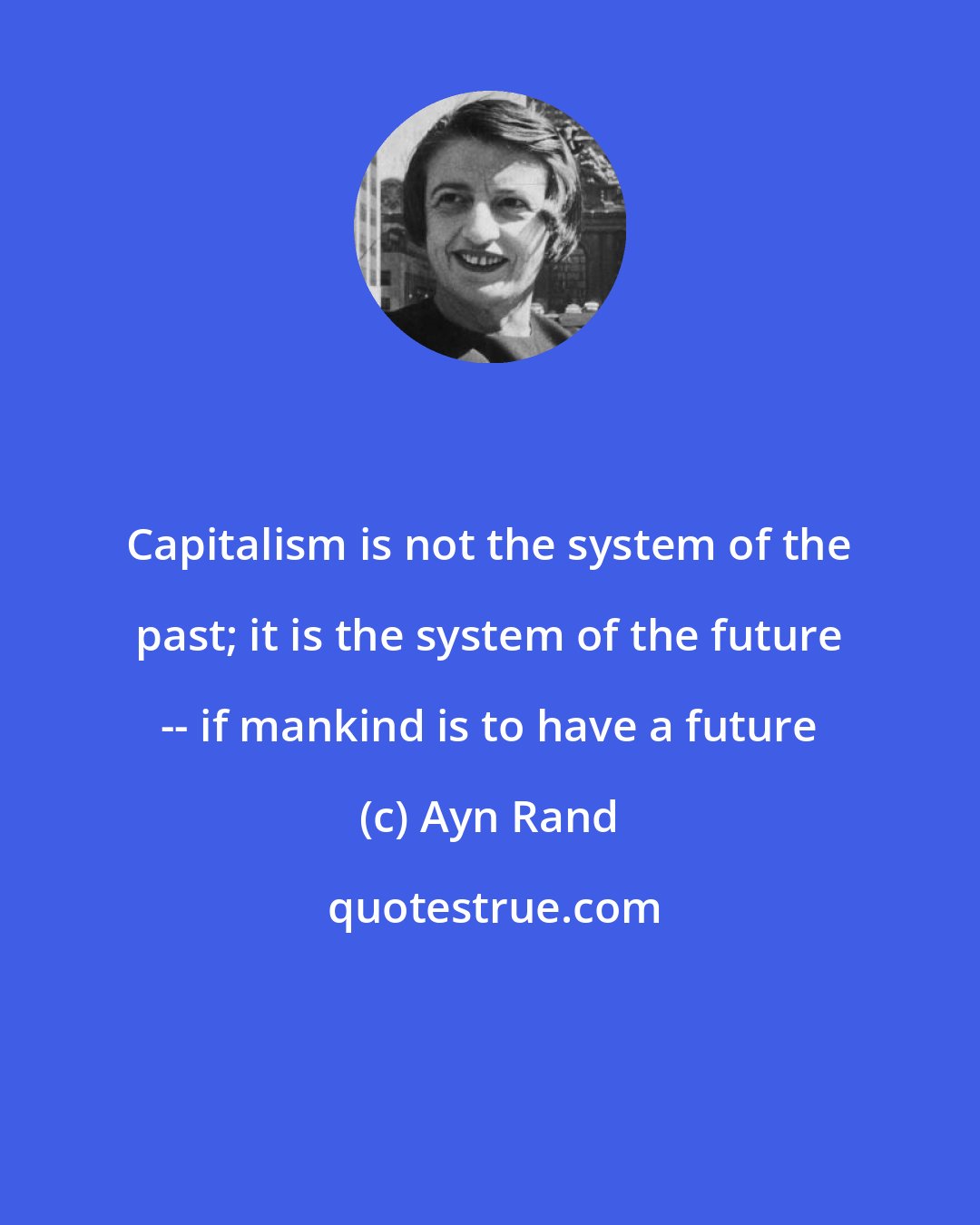 Ayn Rand: Capitalism is not the system of the past; it is the system of the future -- if mankind is to have a future