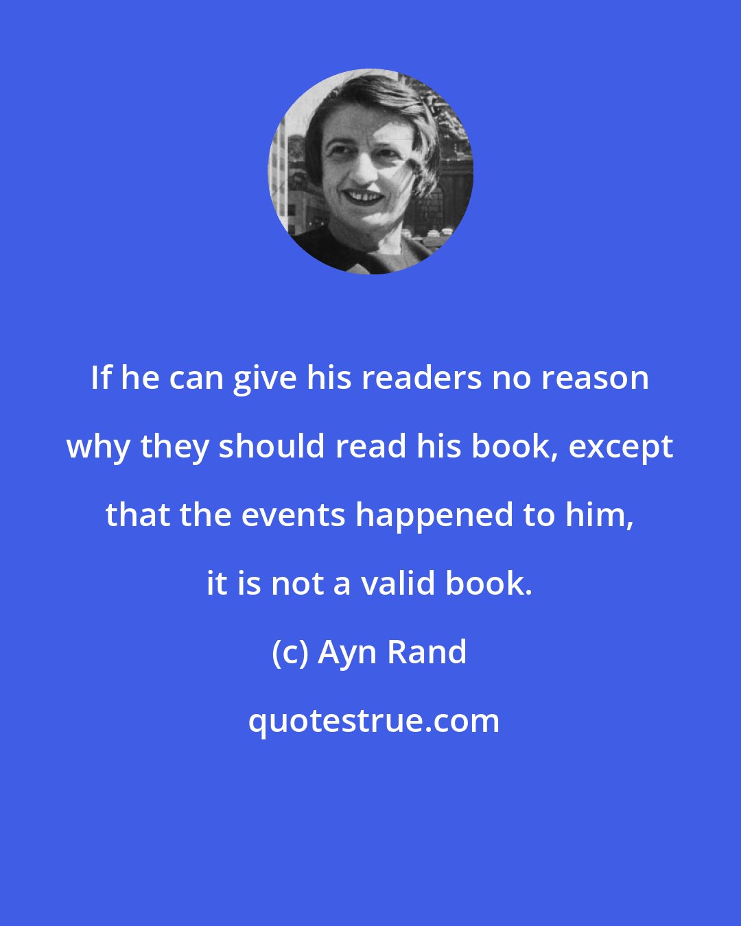 Ayn Rand: If he can give his readers no reason why they should read his book, except that the events happened to him, it is not a valid book.