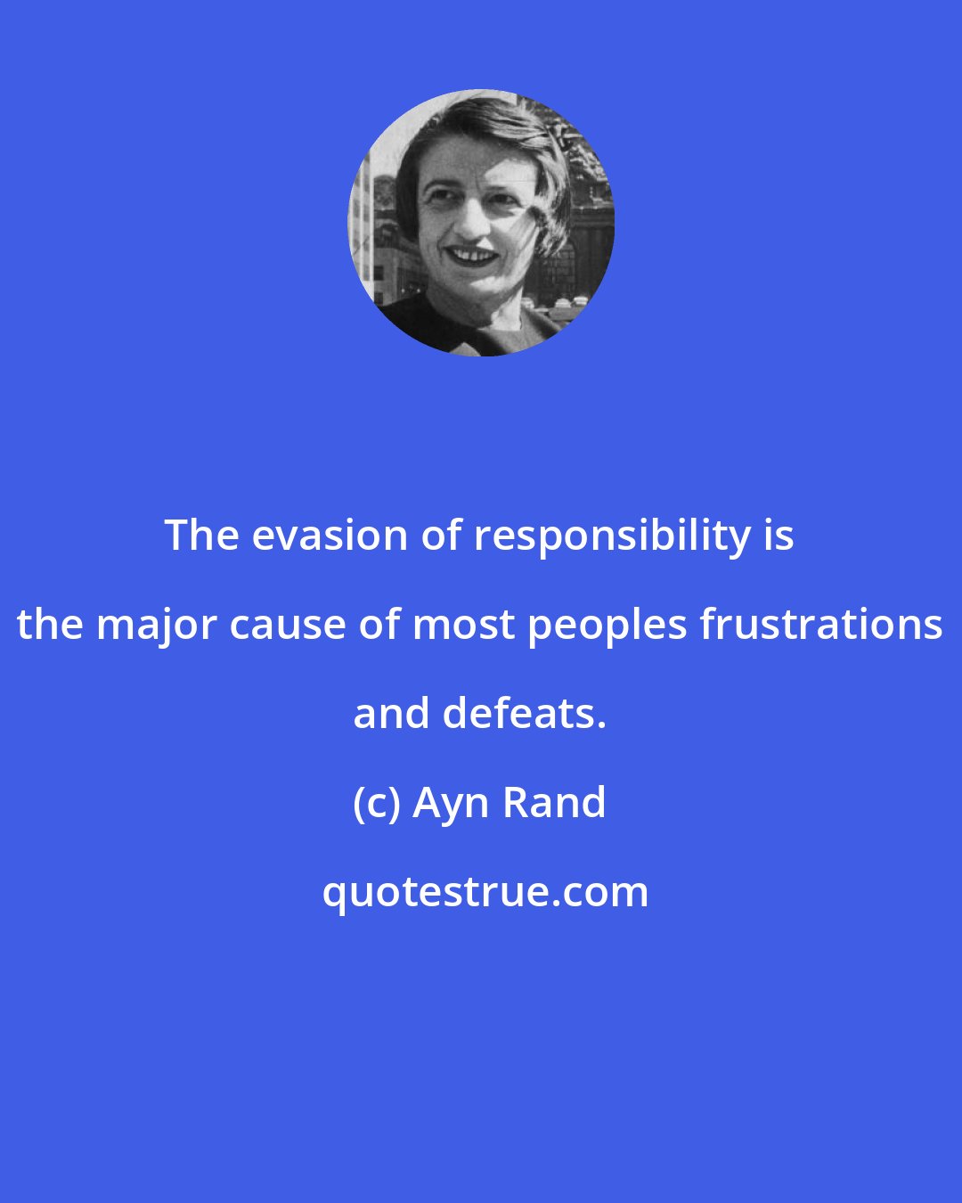 Ayn Rand: The evasion of responsibility is the major cause of most peoples frustrations and defeats.