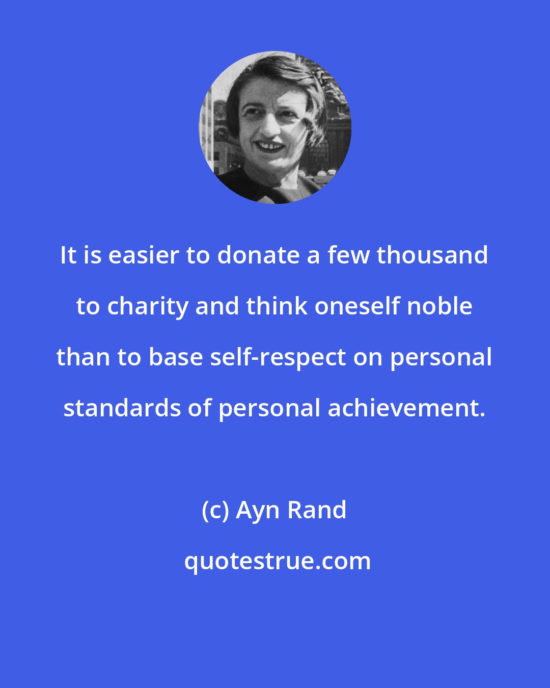 Ayn Rand: It is easier to donate a few thousand to charity and think oneself noble than to base self-respect on personal standards of personal achievement.