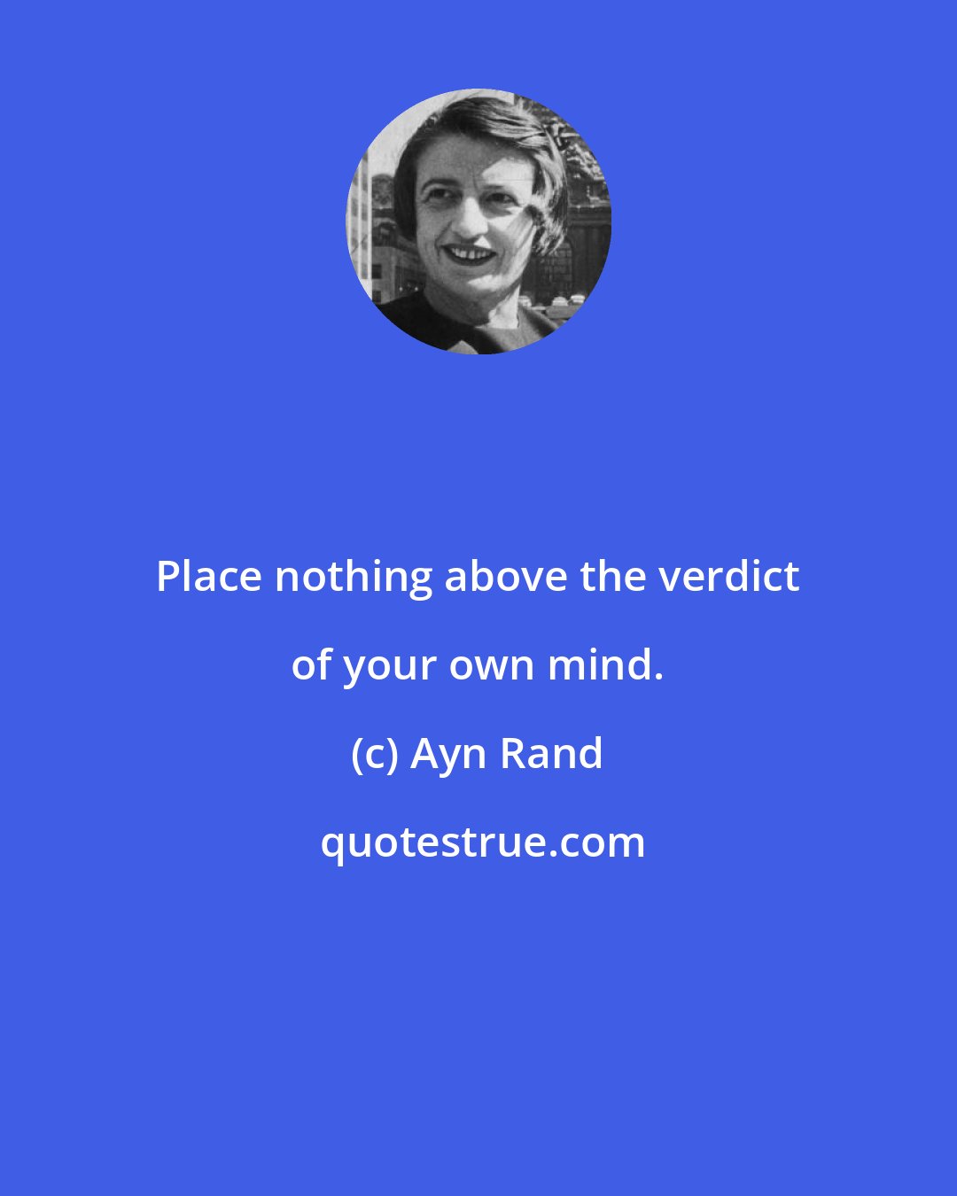 Ayn Rand: Place nothing above the verdict of your own mind.
