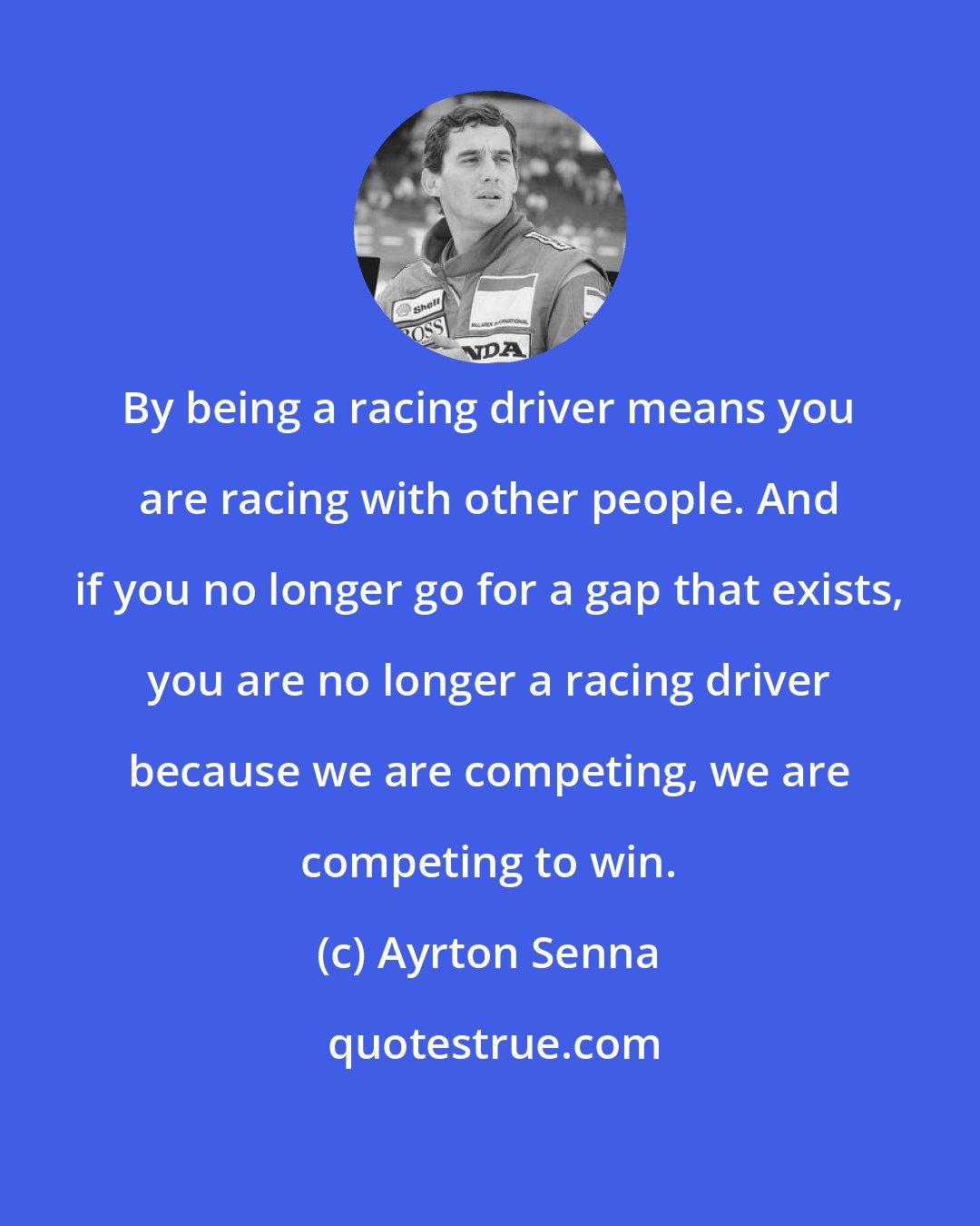 Ayrton Senna: By being a racing driver means you are racing with other people. And if you no longer go for a gap that exists, you are no longer a racing driver because we are competing, we are competing to win.