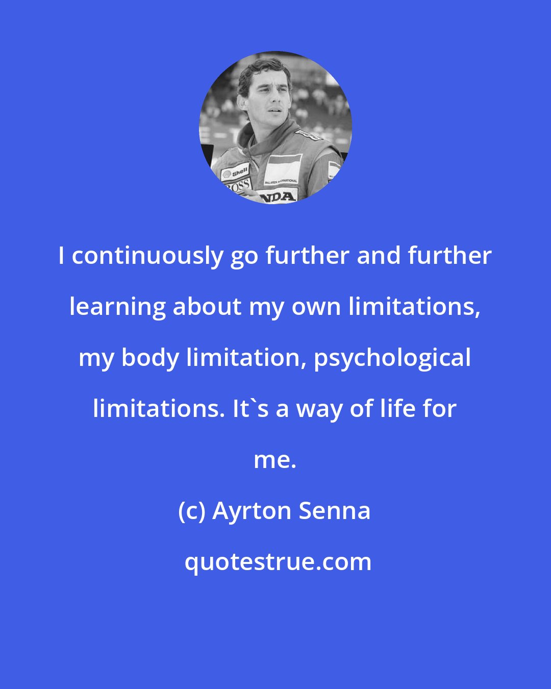 Ayrton Senna: I continuously go further and further learning about my own limitations, my body limitation, psychological limitations. It's a way of life for me.