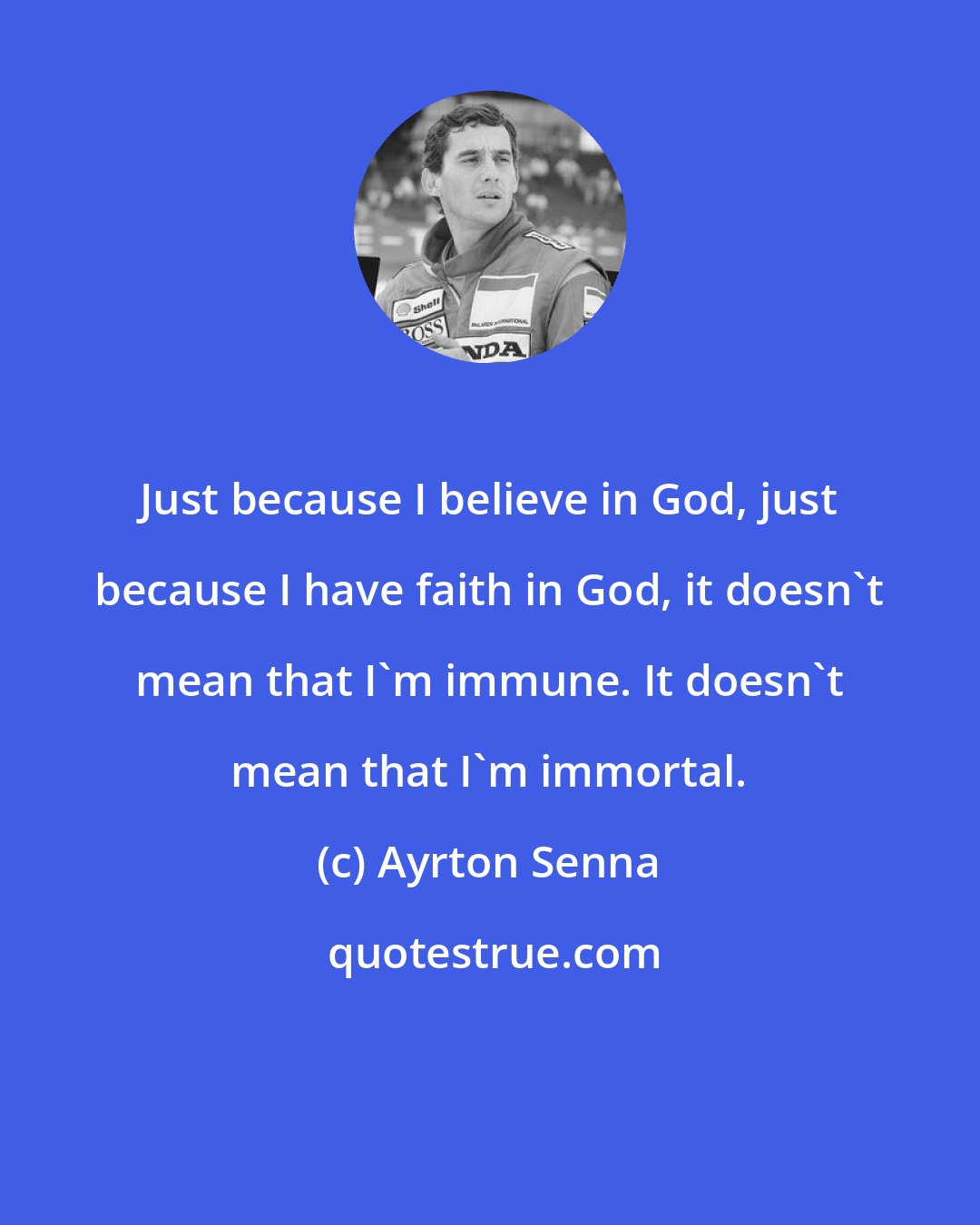 Ayrton Senna: Just because I believe in God, just because I have faith in God, it doesn't mean that I'm immune. It doesn't mean that I'm immortal.