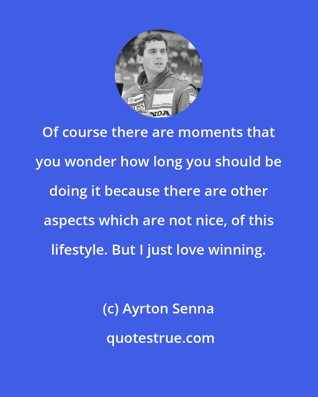 Ayrton Senna: Of course there are moments that you wonder how long you should be doing it because there are other aspects which are not nice, of this lifestyle. But I just love winning.