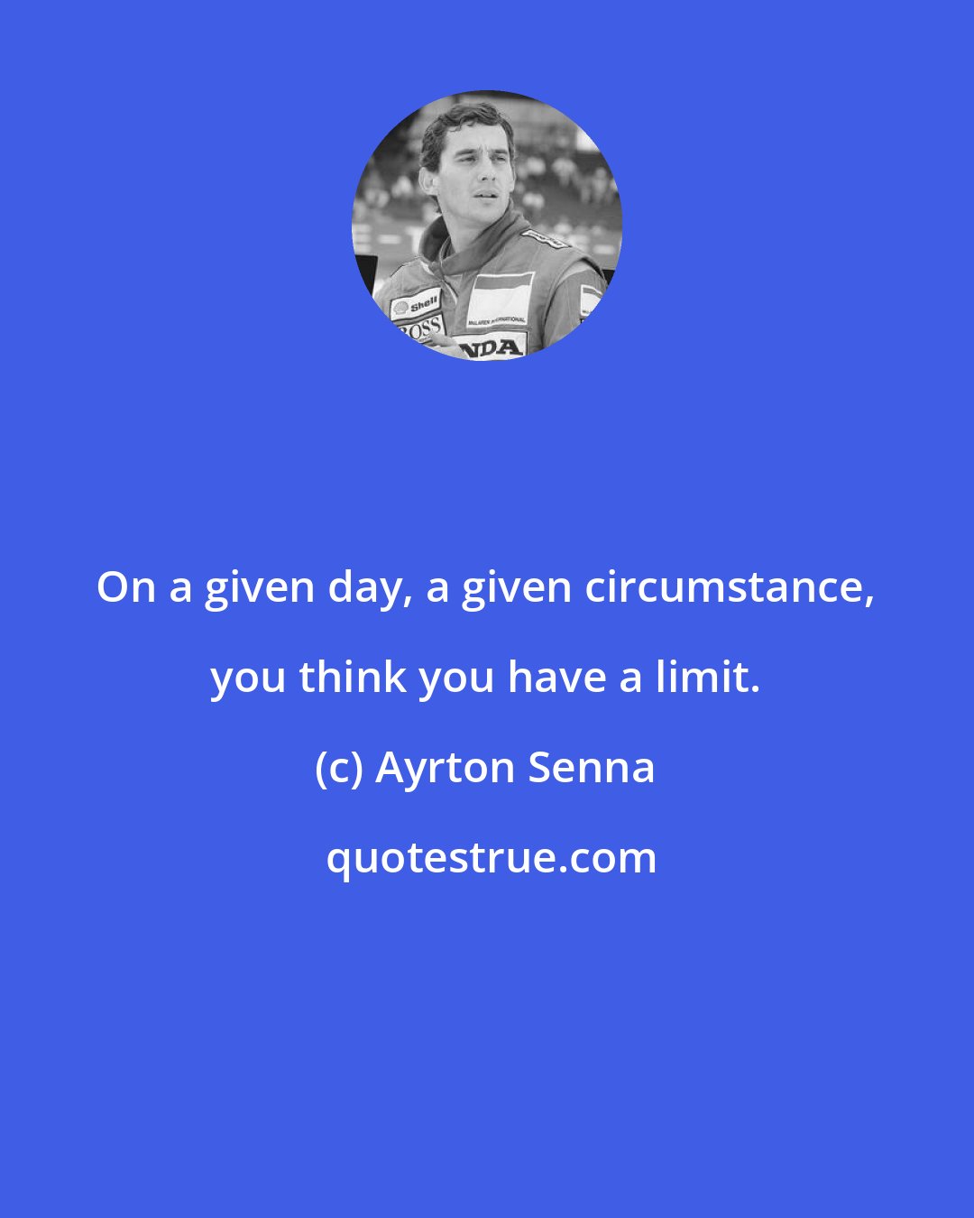 Ayrton Senna: On a given day, a given circumstance, you think you have a limit.