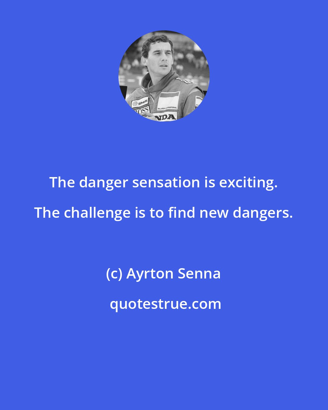 Ayrton Senna: The danger sensation is exciting. The challenge is to find new dangers.