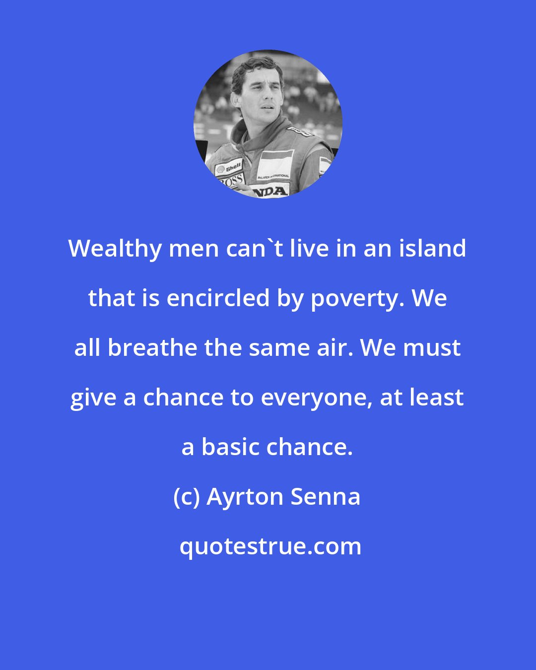 Ayrton Senna: Wealthy men can't live in an island that is encircled by poverty. We all breathe the same air. We must give a chance to everyone, at least a basic chance.