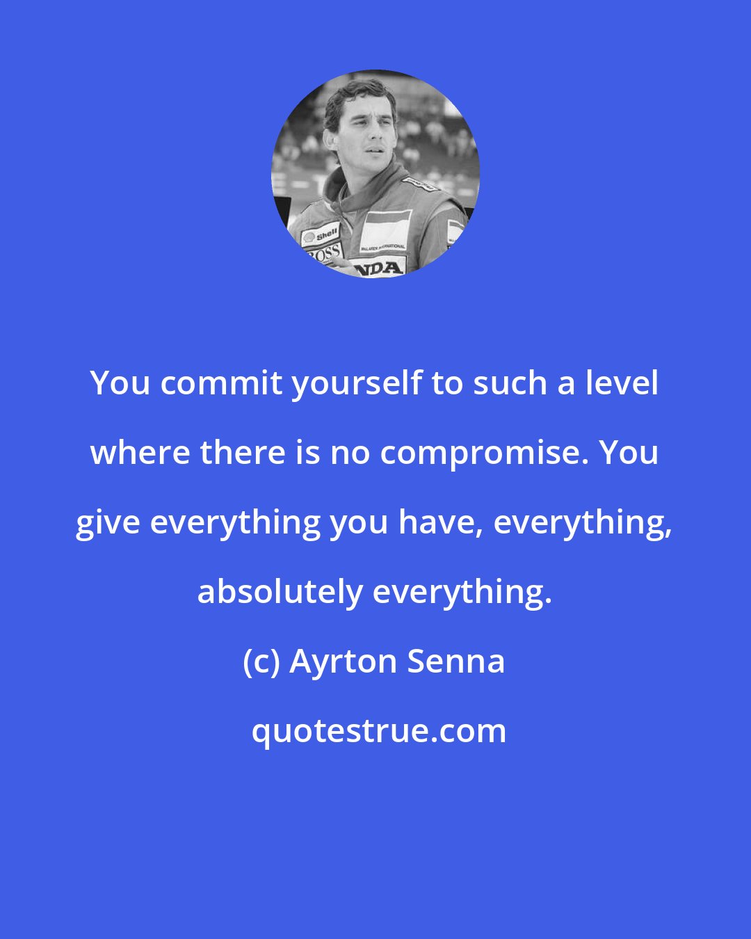 Ayrton Senna: You commit yourself to such a level where there is no compromise. You give everything you have, everything, absolutely everything.