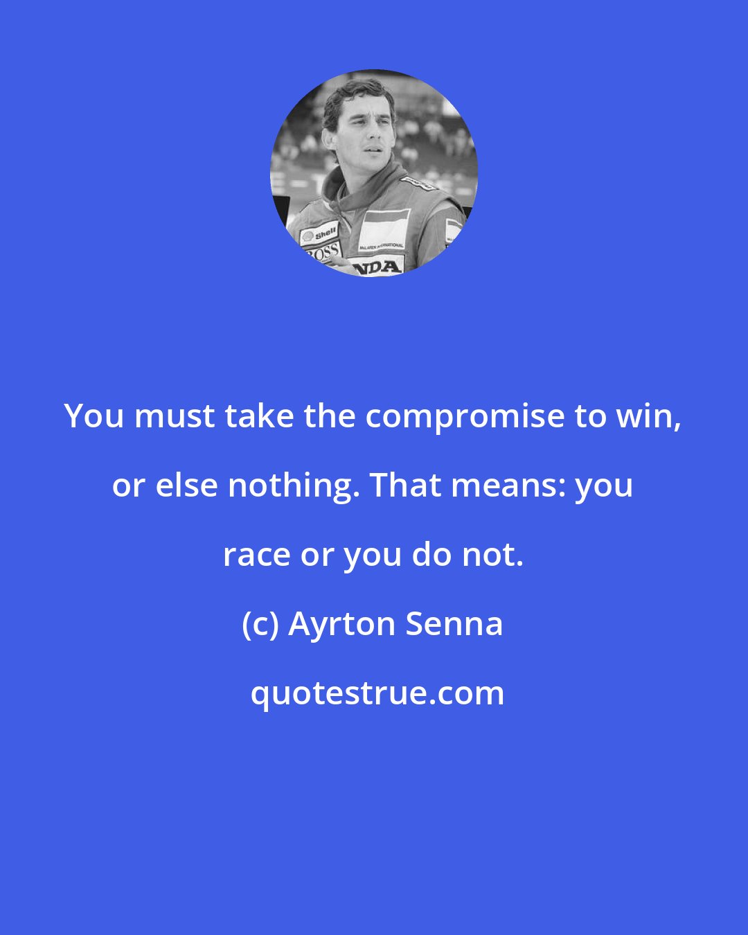 Ayrton Senna: You must take the compromise to win, or else nothing. That means: you race or you do not.