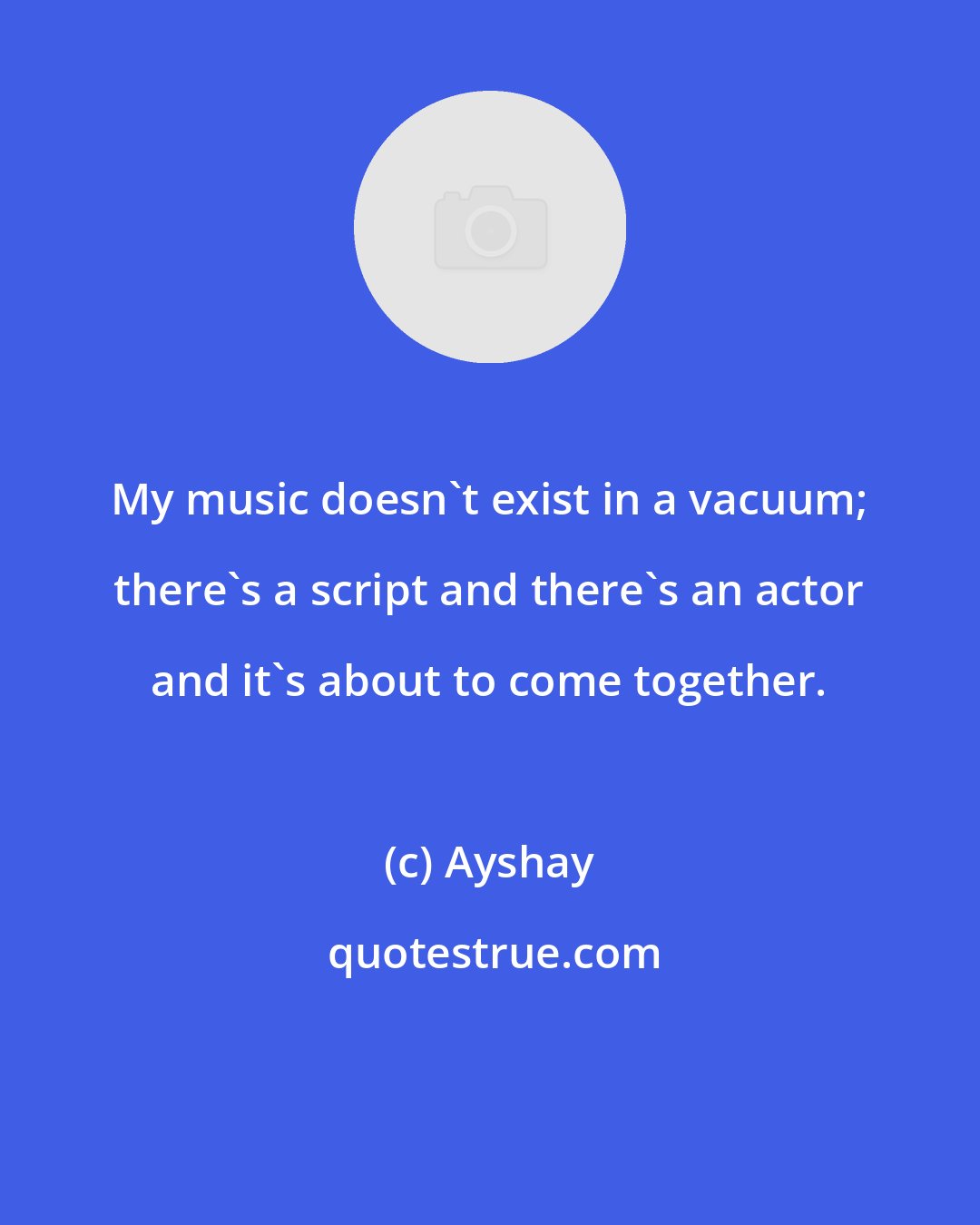 Ayshay: My music doesn't exist in a vacuum; there's a script and there's an actor and it's about to come together.