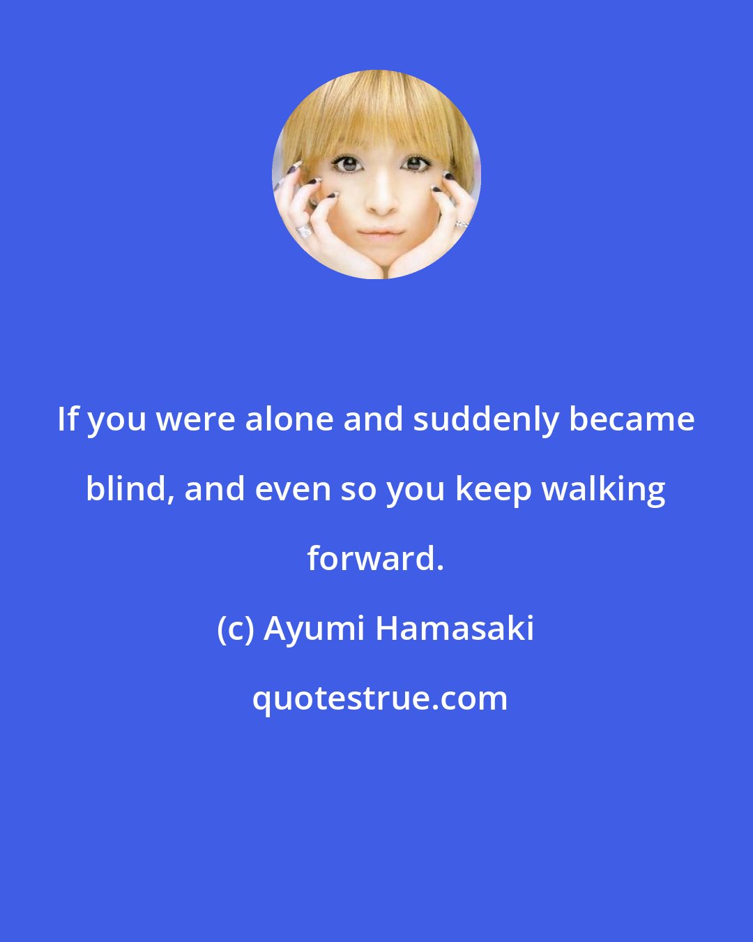 Ayumi Hamasaki: If you were alone and suddenly became blind, and even so you keep walking forward.