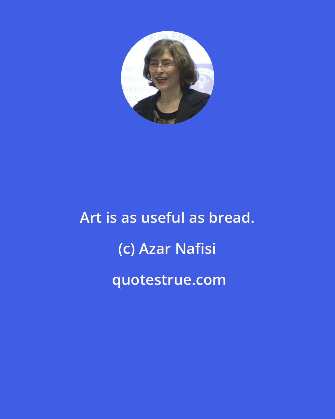 Azar Nafisi: Art is as useful as bread.