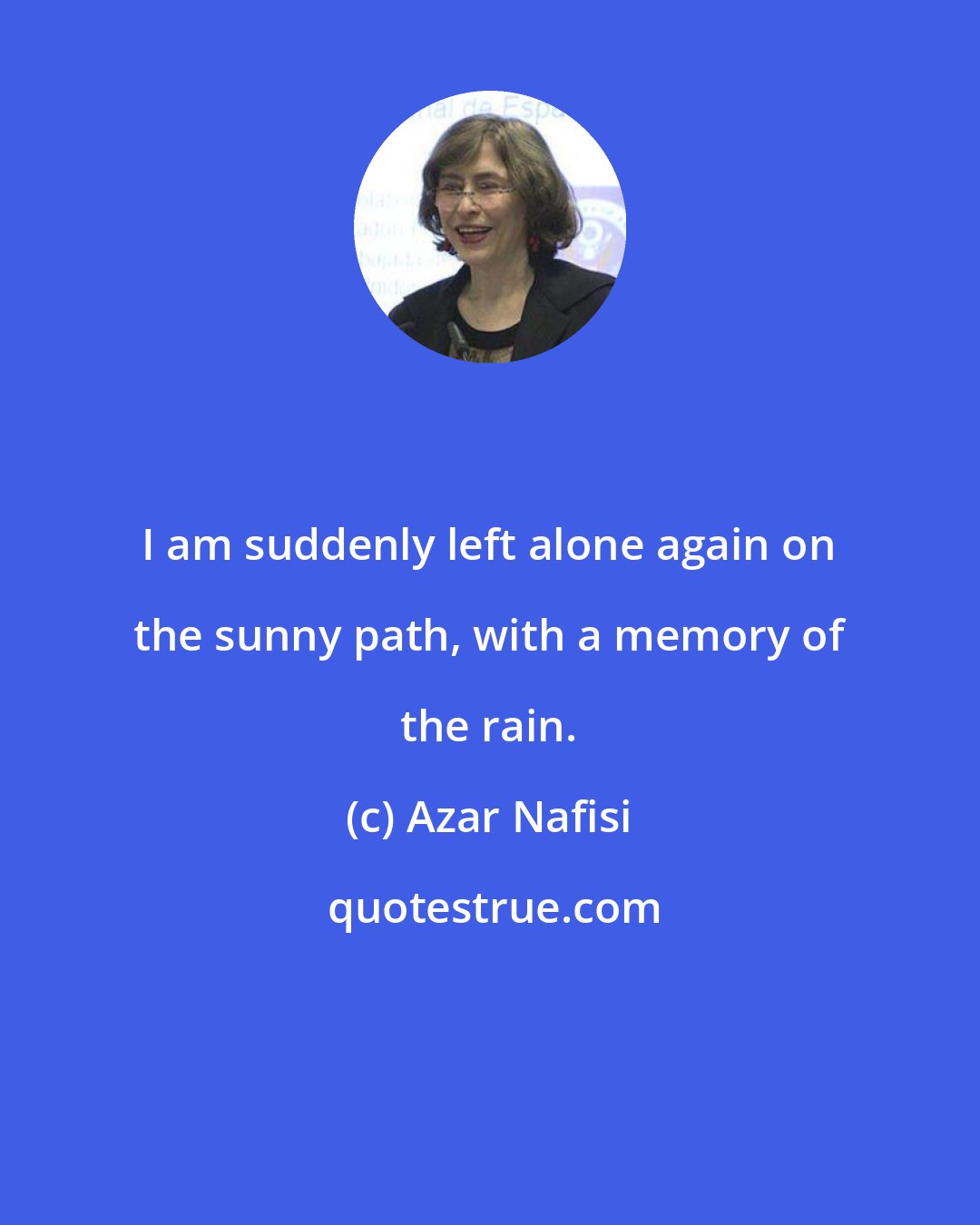 Azar Nafisi: I am suddenly left alone again on the sunny path, with a memory of the rain.