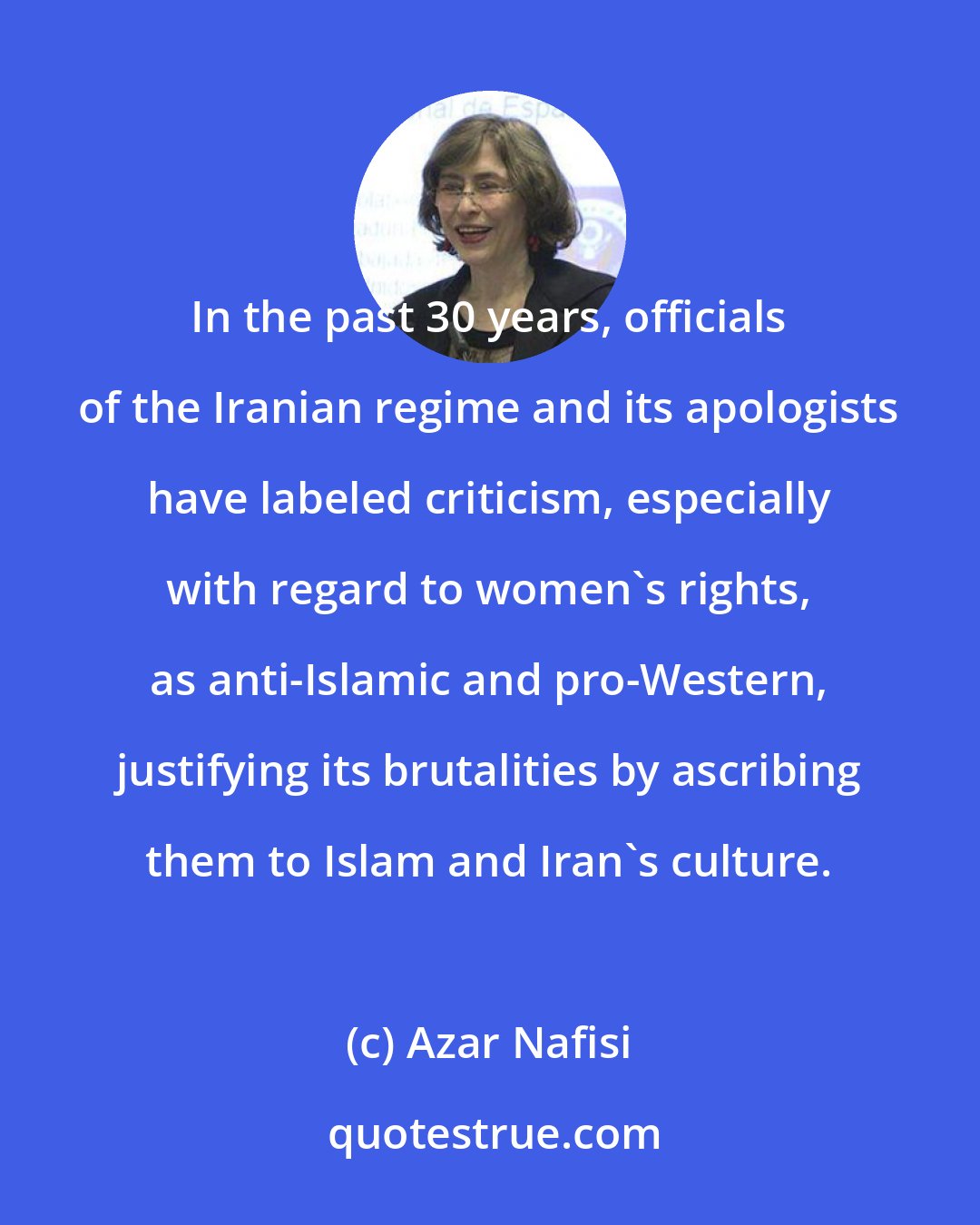 Azar Nafisi: In the past 30 years, officials of the Iranian regime and its apologists have labeled criticism, especially with regard to women's rights, as anti-Islamic and pro-Western, justifying its brutalities by ascribing them to Islam and Iran's culture.