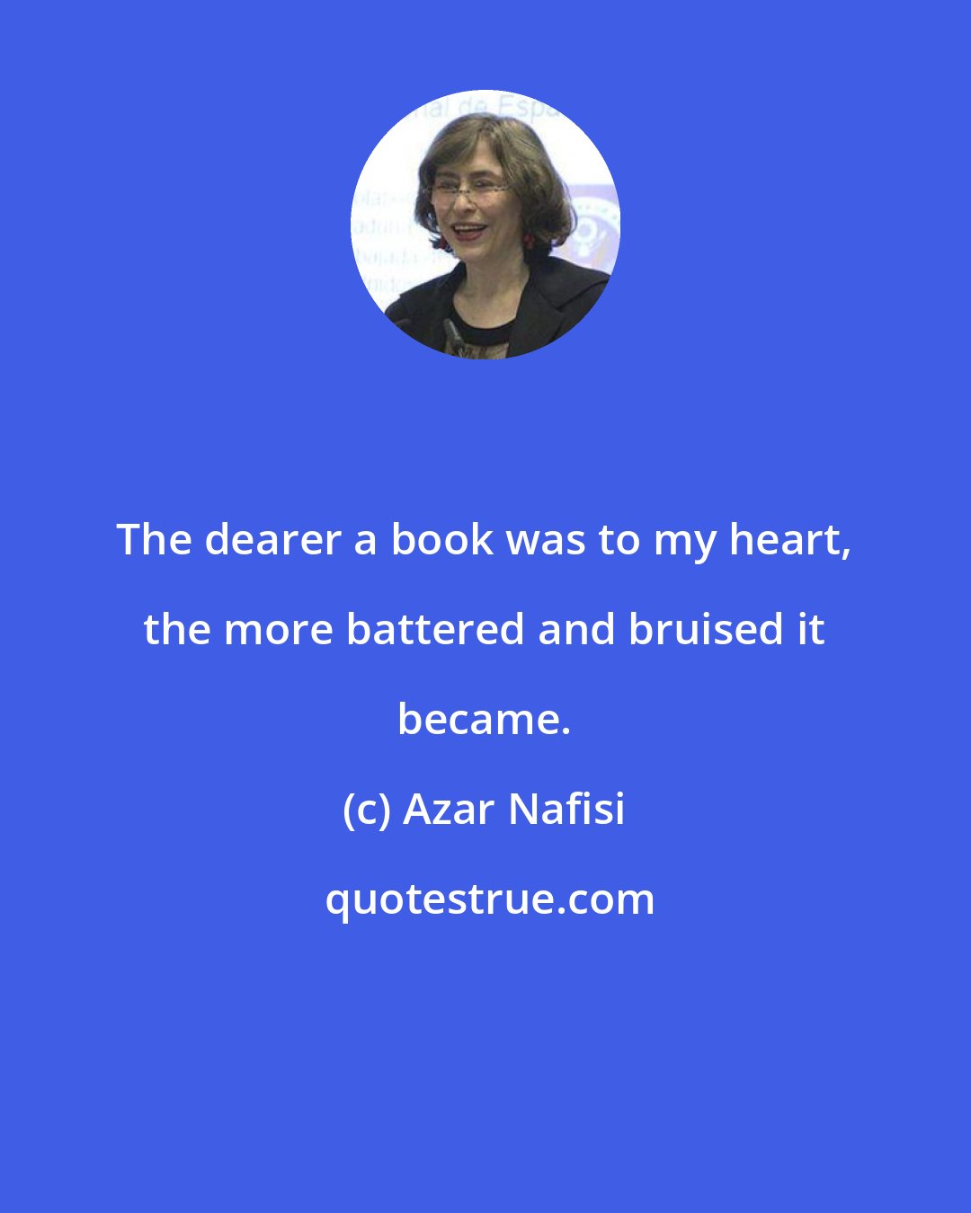 Azar Nafisi: The dearer a book was to my heart, the more battered and bruised it became.