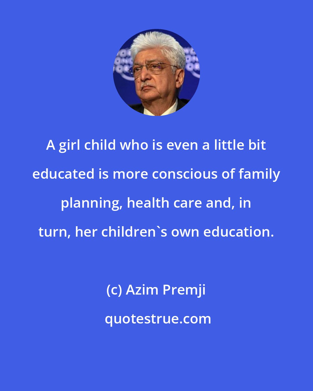 Azim Premji: A girl child who is even a little bit educated is more conscious of family planning, health care and, in turn, her children's own education.