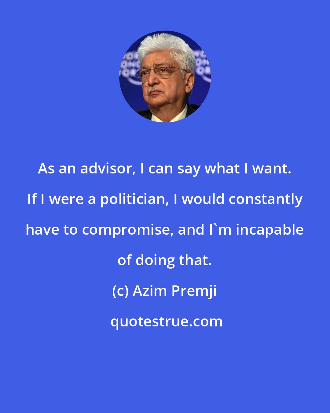 Azim Premji: As an advisor, I can say what I want. If I were a politician, I would constantly have to compromise, and I'm incapable of doing that.