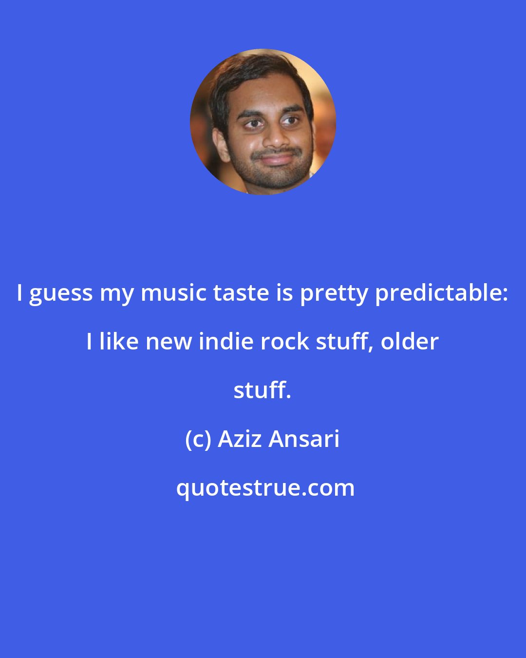 Aziz Ansari: I guess my music taste is pretty predictable: I like new indie rock stuff, older stuff.