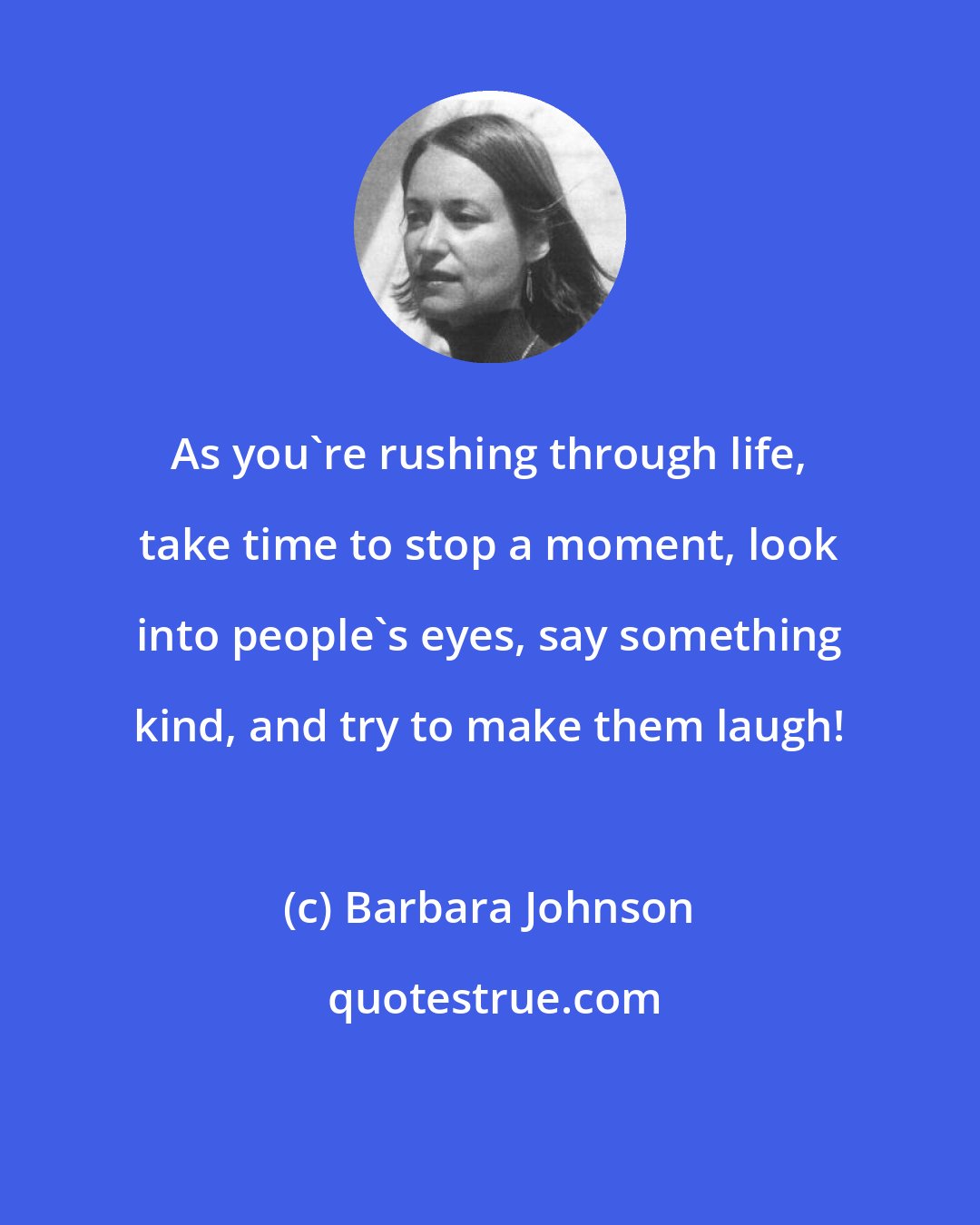 Barbara Johnson: As you're rushing through life, take time to stop a moment, look into people's eyes, say something kind, and try to make them laugh!