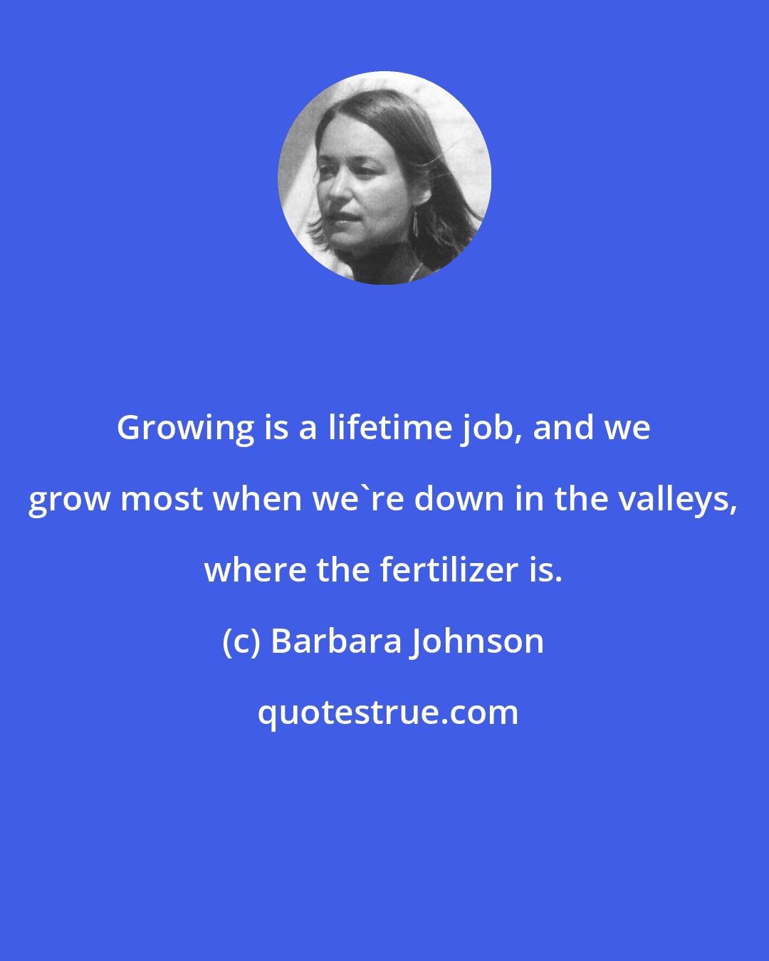 Barbara Johnson: Growing is a lifetime job, and we grow most when we're down in the valleys, where the fertilizer is.