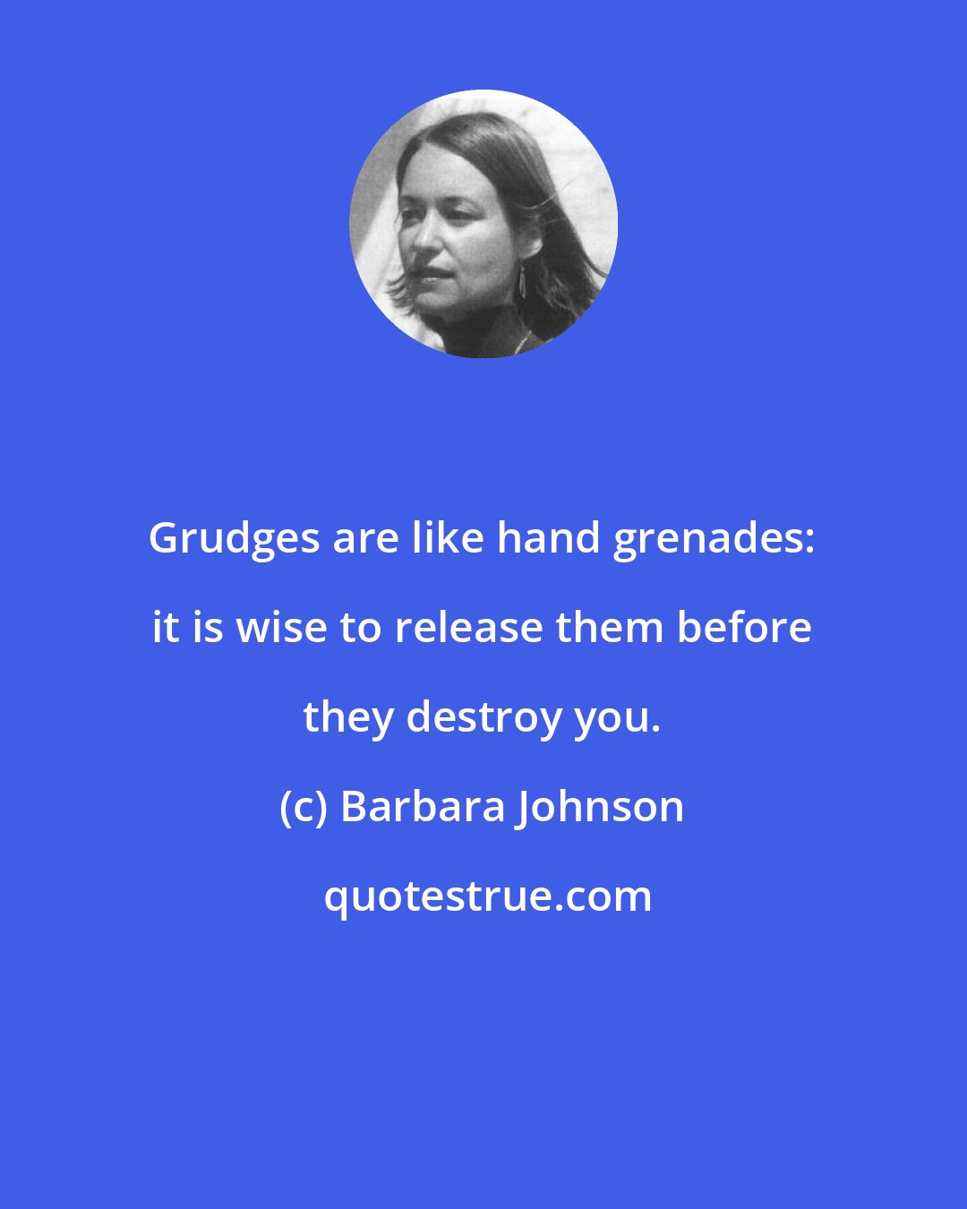 Barbara Johnson: Grudges are like hand grenades: it is wise to release them before they destroy you.