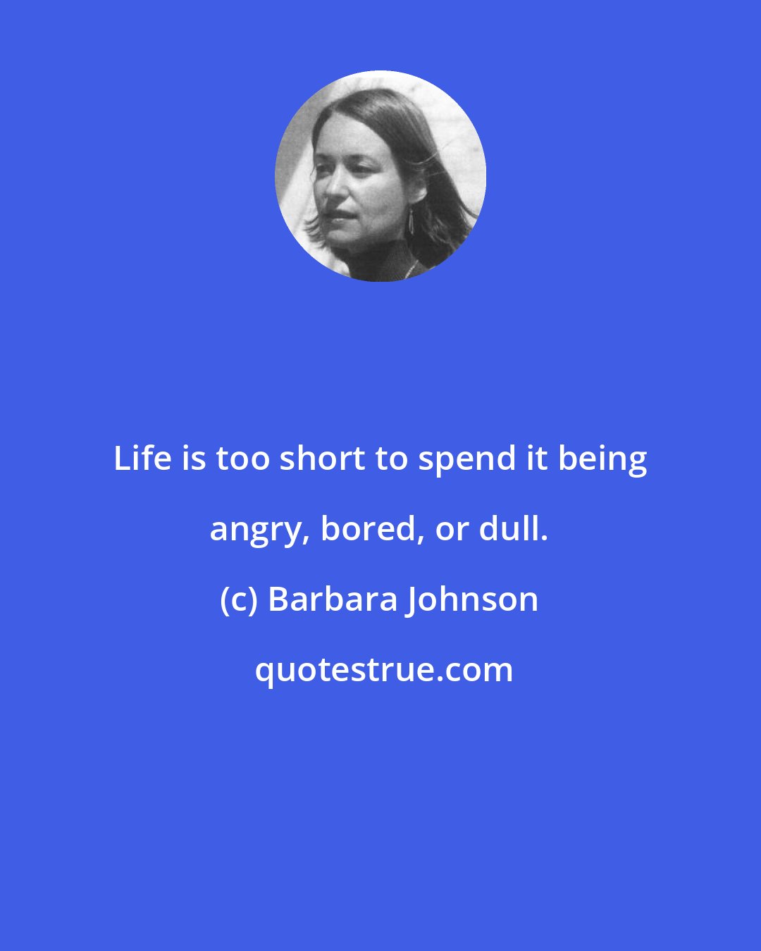 Barbara Johnson: Life is too short to spend it being angry, bored, or dull.