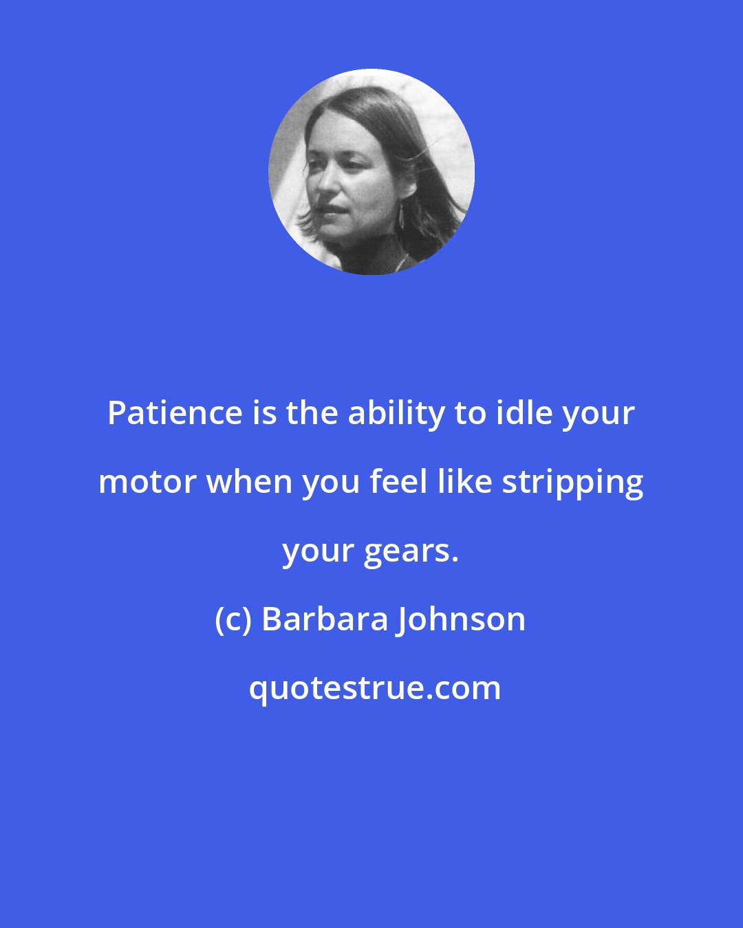 Barbara Johnson: Patience is the ability to idle your motor when you feel like stripping your gears.