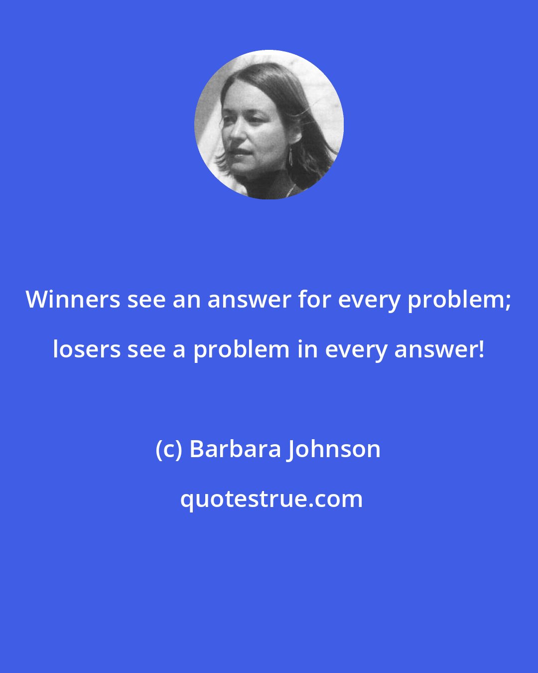 Barbara Johnson: Winners see an answer for every problem; losers see a problem in every answer!