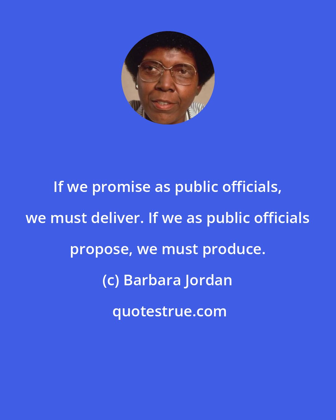 Barbara Jordan: If we promise as public officials, we must deliver. If we as public officials propose, we must produce.