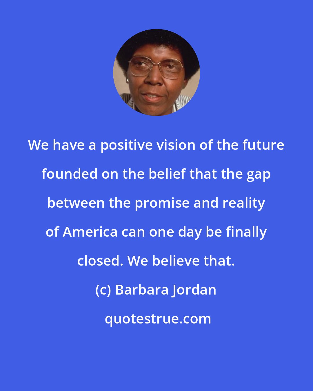 Barbara Jordan: We have a positive vision of the future founded on the belief that the gap between the promise and reality of America can one day be finally closed. We believe that.