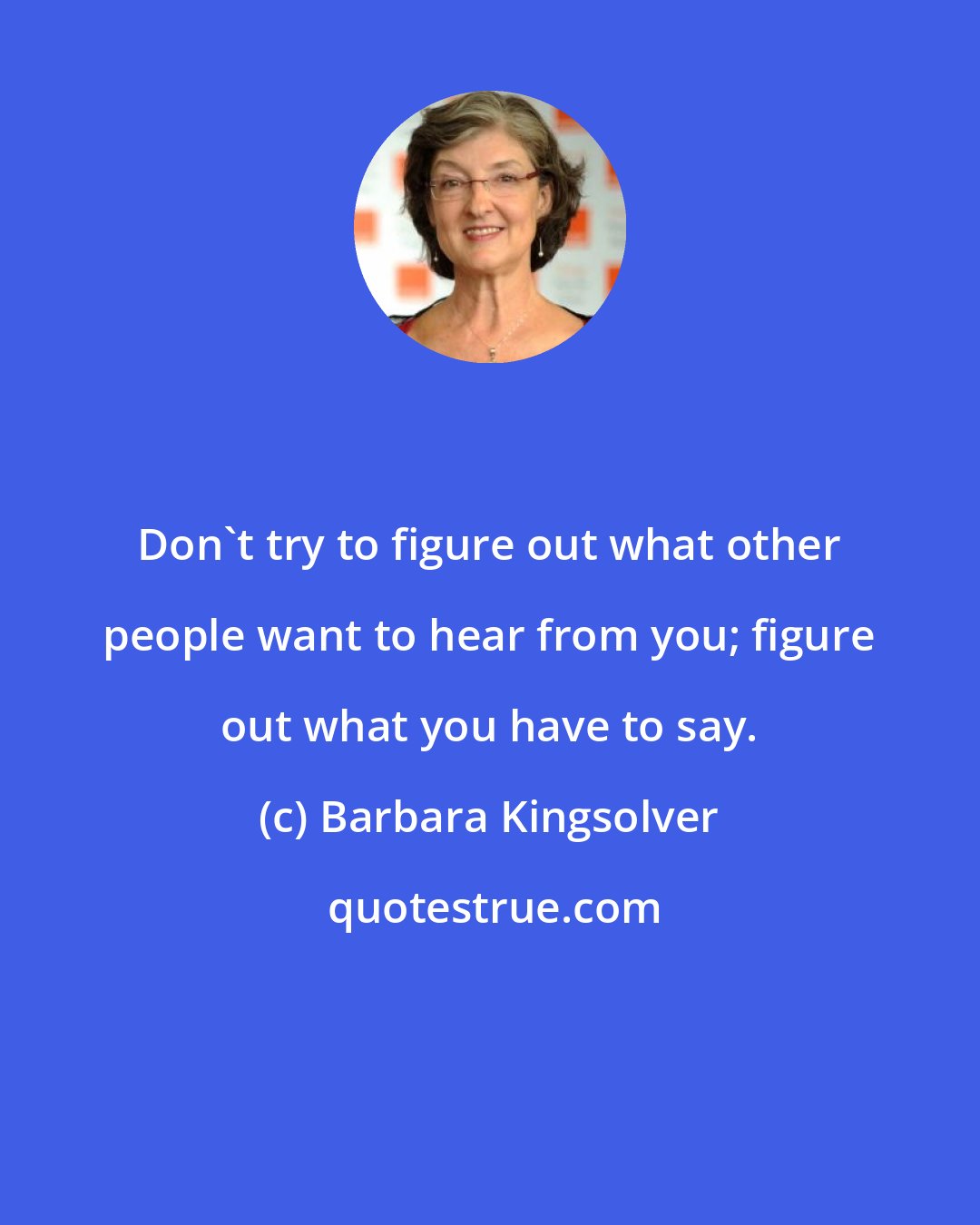 Barbara Kingsolver: Don't try to figure out what other people want to hear from you; figure out what you have to say.