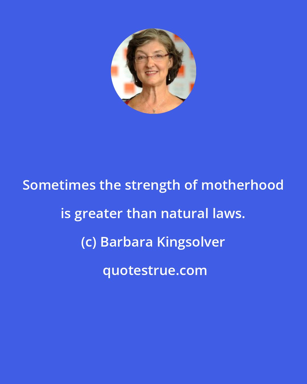 Barbara Kingsolver: Sometimes the strength of motherhood is greater than natural laws.