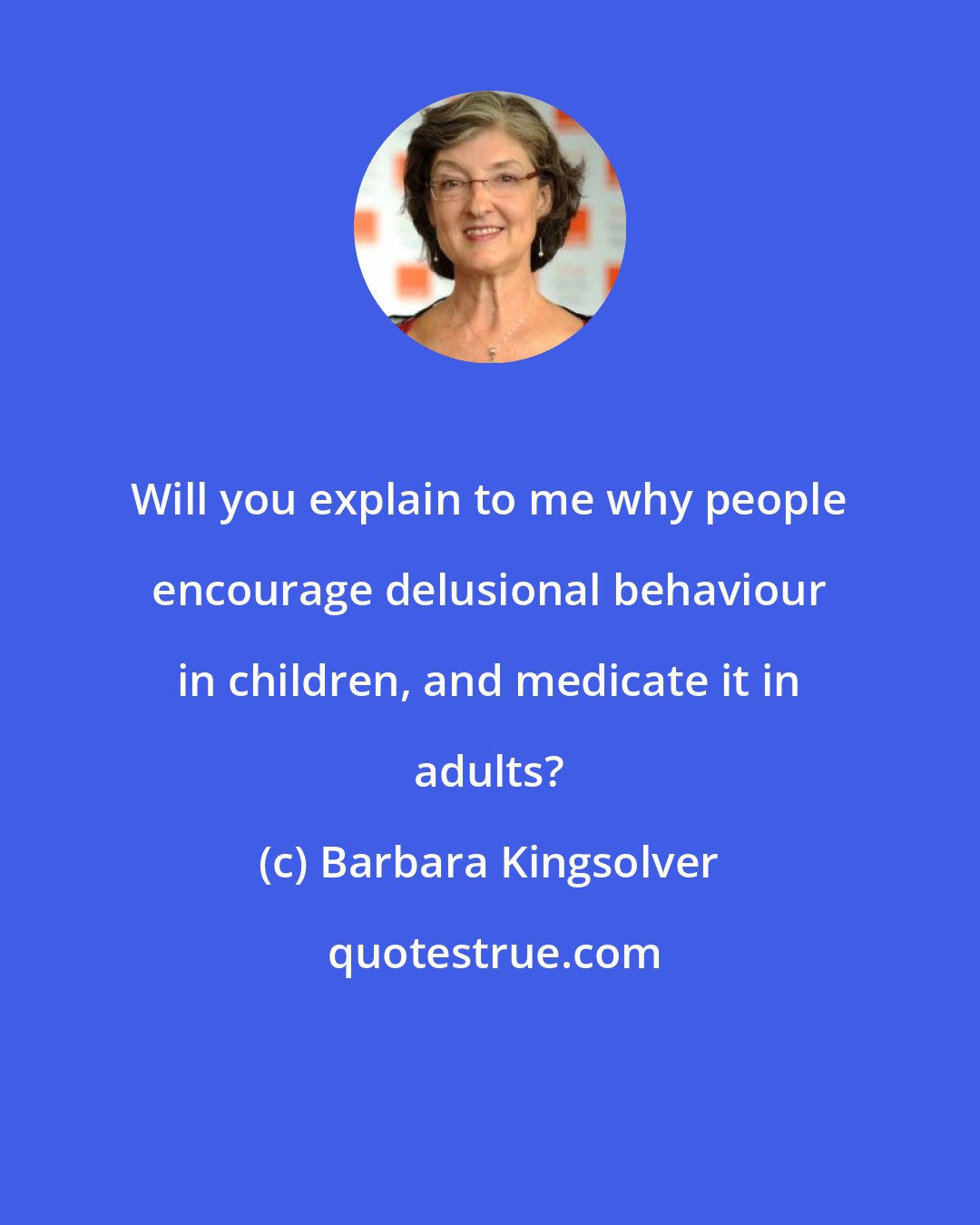 Barbara Kingsolver: Will you explain to me why people encourage delusional behaviour in children, and medicate it in adults?