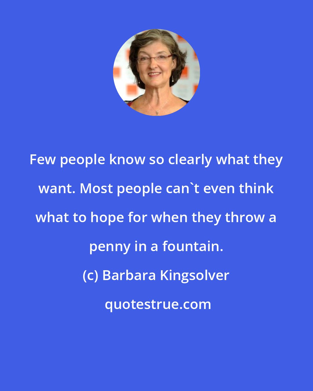 Barbara Kingsolver: Few people know so clearly what they want. Most people can't even think what to hope for when they throw a penny in a fountain.