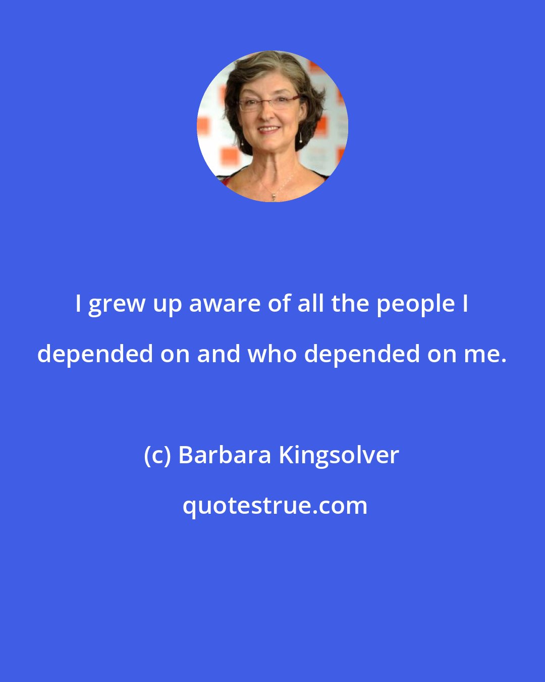 Barbara Kingsolver: I grew up aware of all the people I depended on and who depended on me.