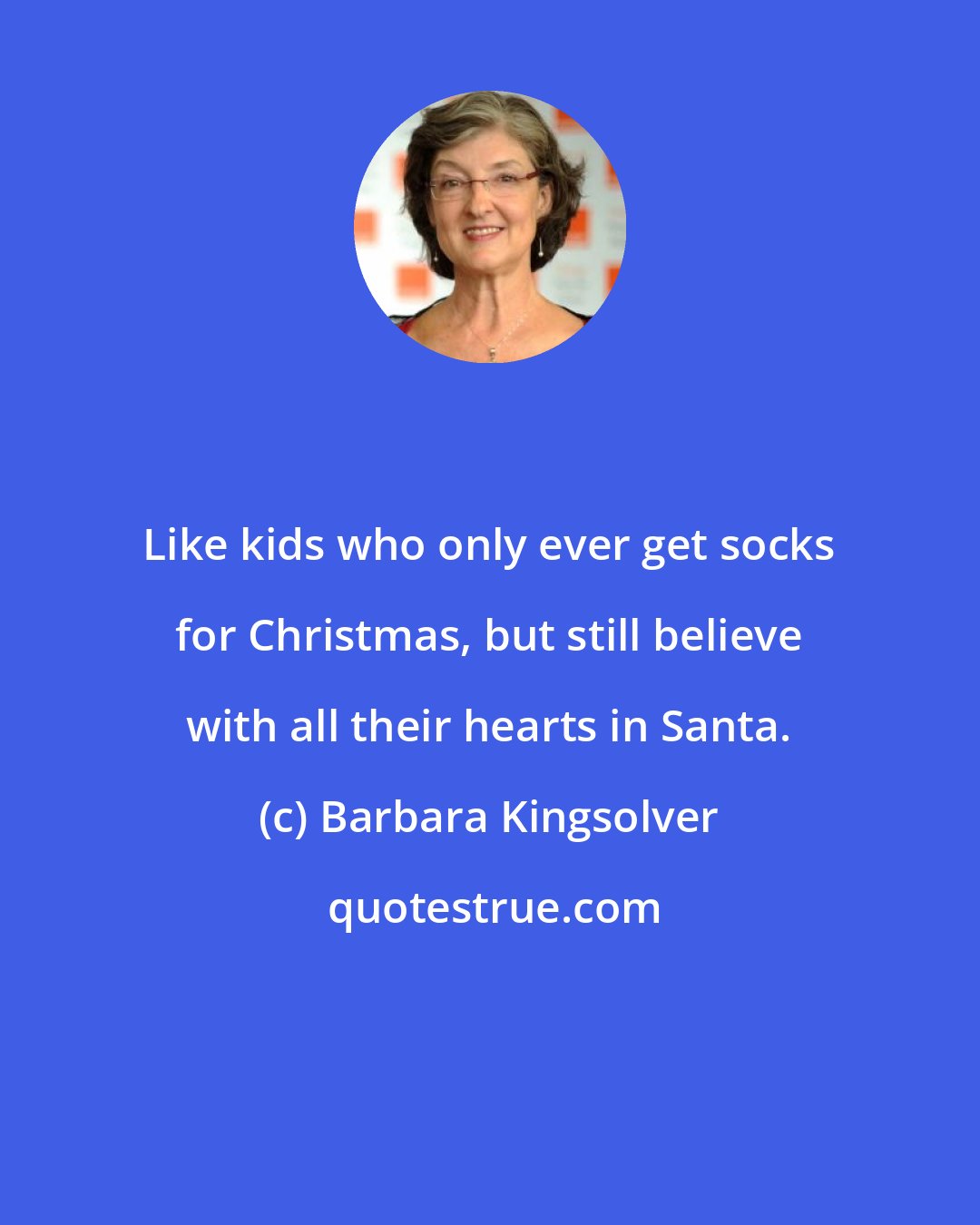 Barbara Kingsolver: Like kids who only ever get socks for Christmas, but still believe with all their hearts in Santa.