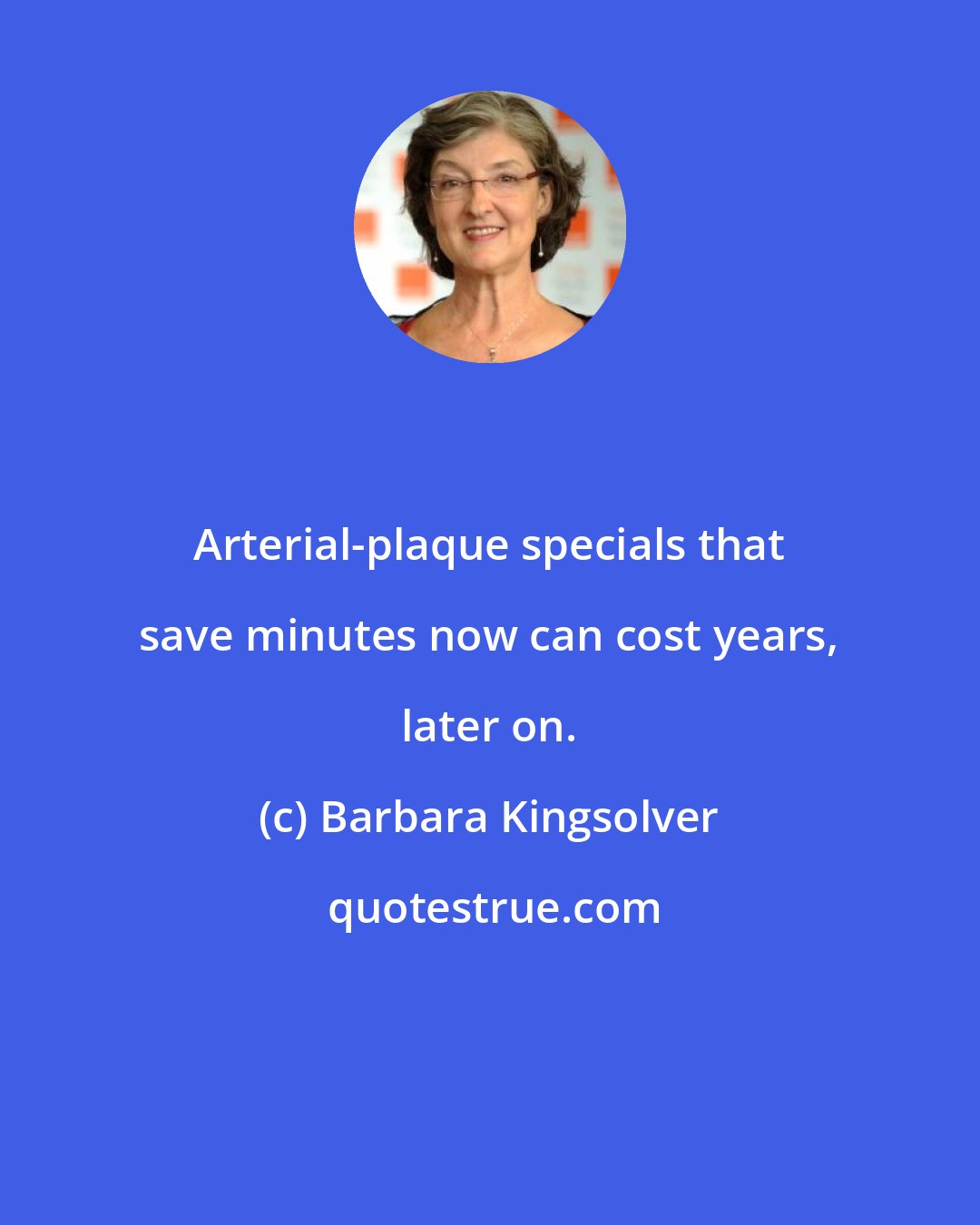 Barbara Kingsolver: Arterial-plaque specials that save minutes now can cost years, later on.