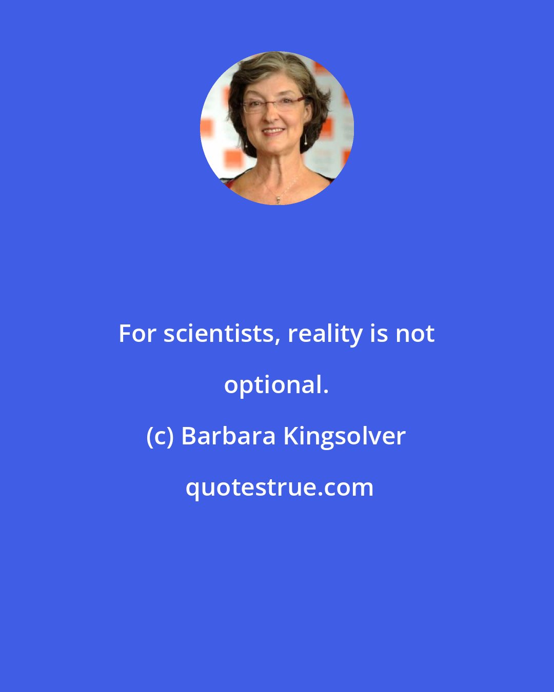 Barbara Kingsolver: For scientists, reality is not optional.