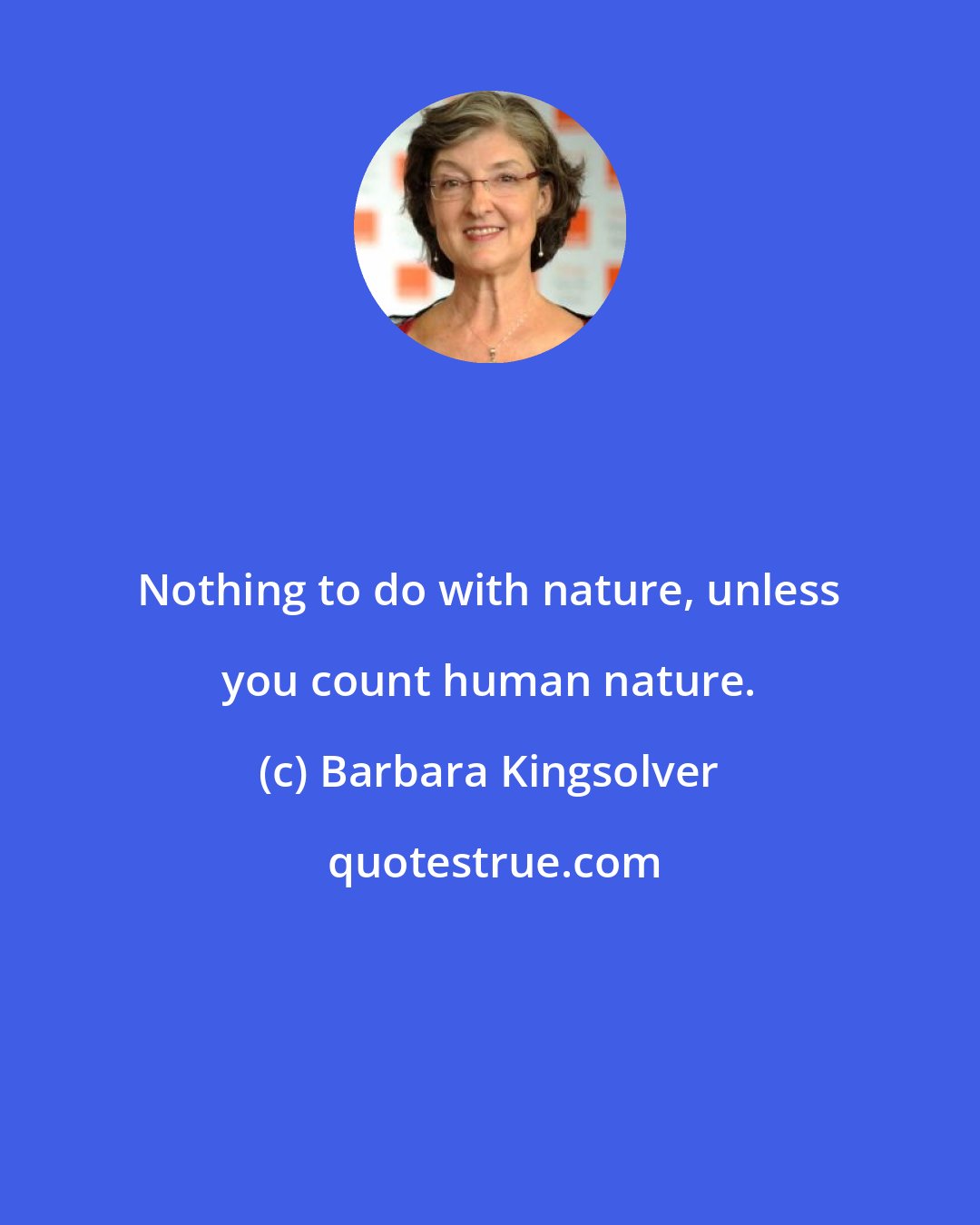 Barbara Kingsolver: Nothing to do with nature, unless you count human nature.