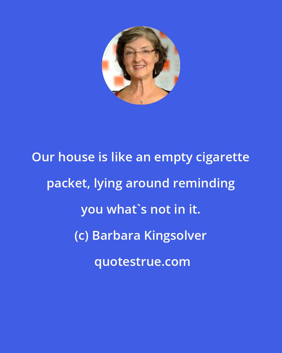 Barbara Kingsolver: Our house is like an empty cigarette packet, lying around reminding you what's not in it.