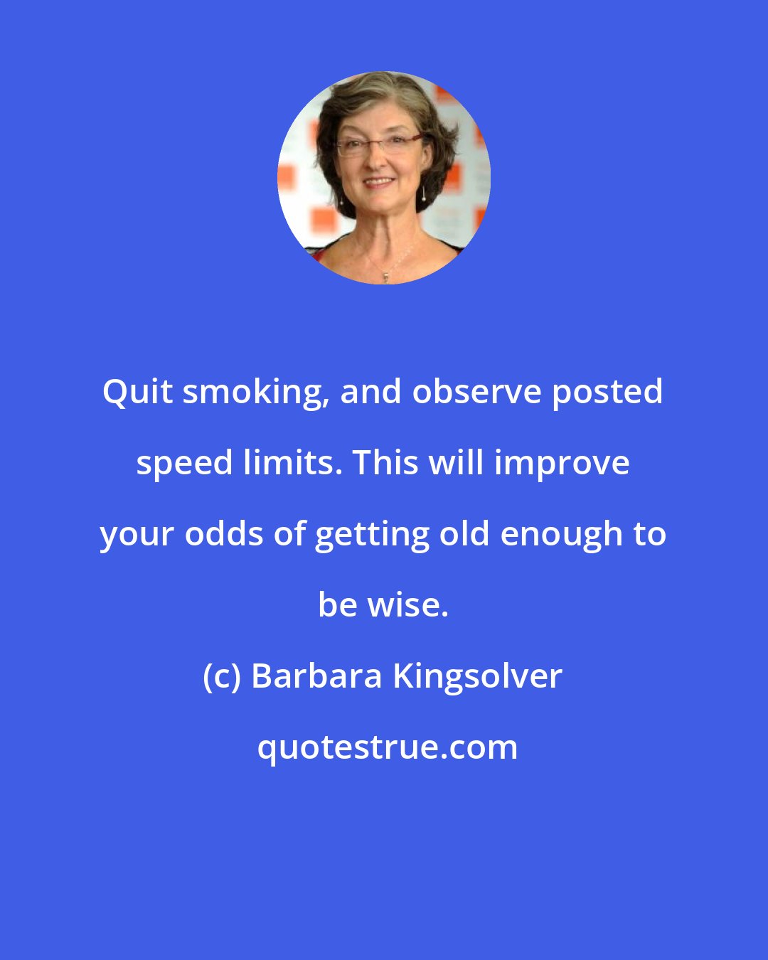 Barbara Kingsolver: Quit smoking, and observe posted speed limits. This will improve your odds of getting old enough to be wise.