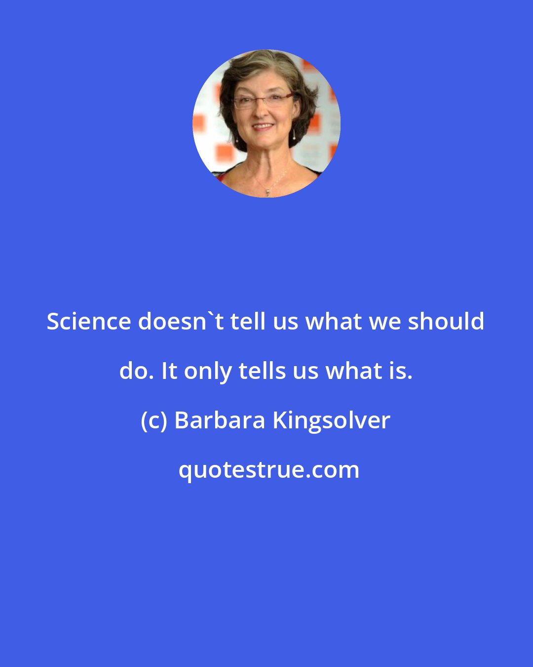 Barbara Kingsolver: Science doesn't tell us what we should do. It only tells us what is.