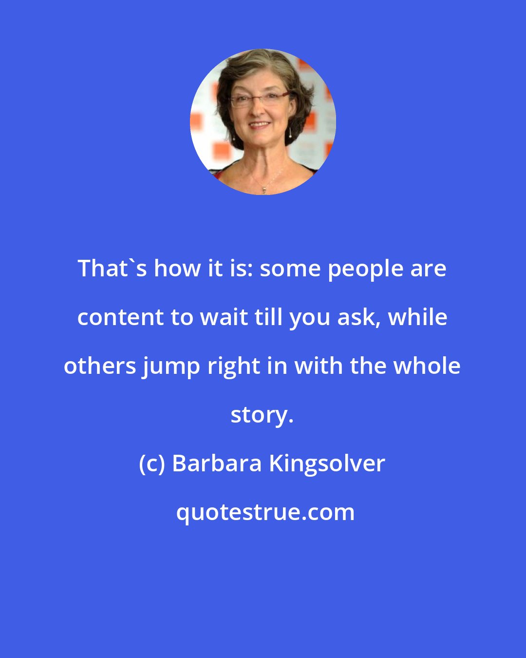 Barbara Kingsolver: That's how it is: some people are content to wait till you ask, while others jump right in with the whole story.