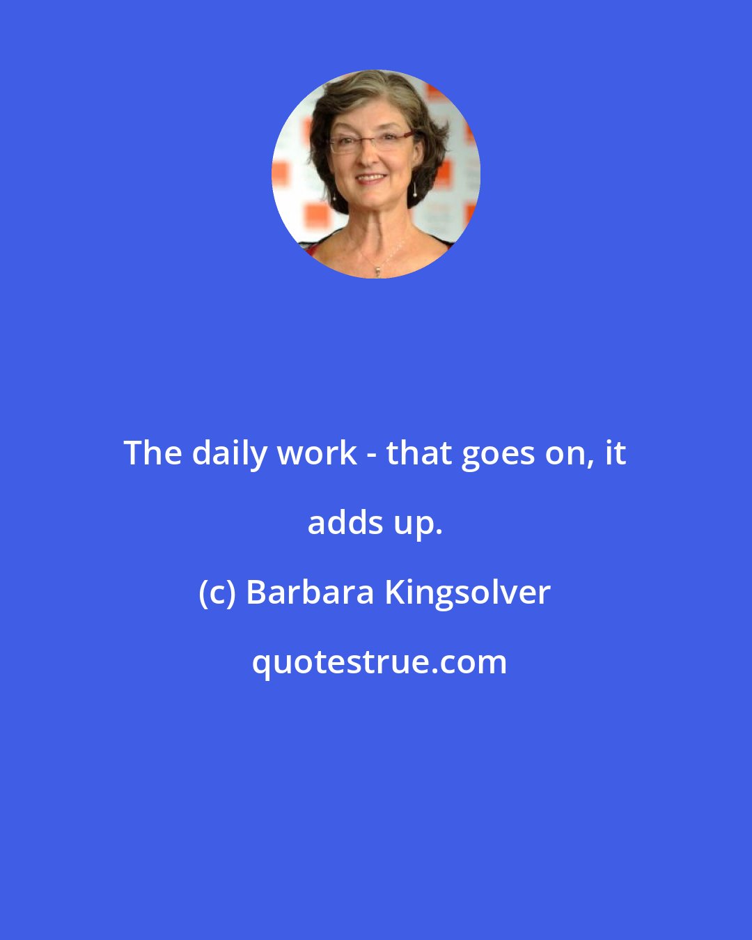 Barbara Kingsolver: The daily work - that goes on, it adds up.