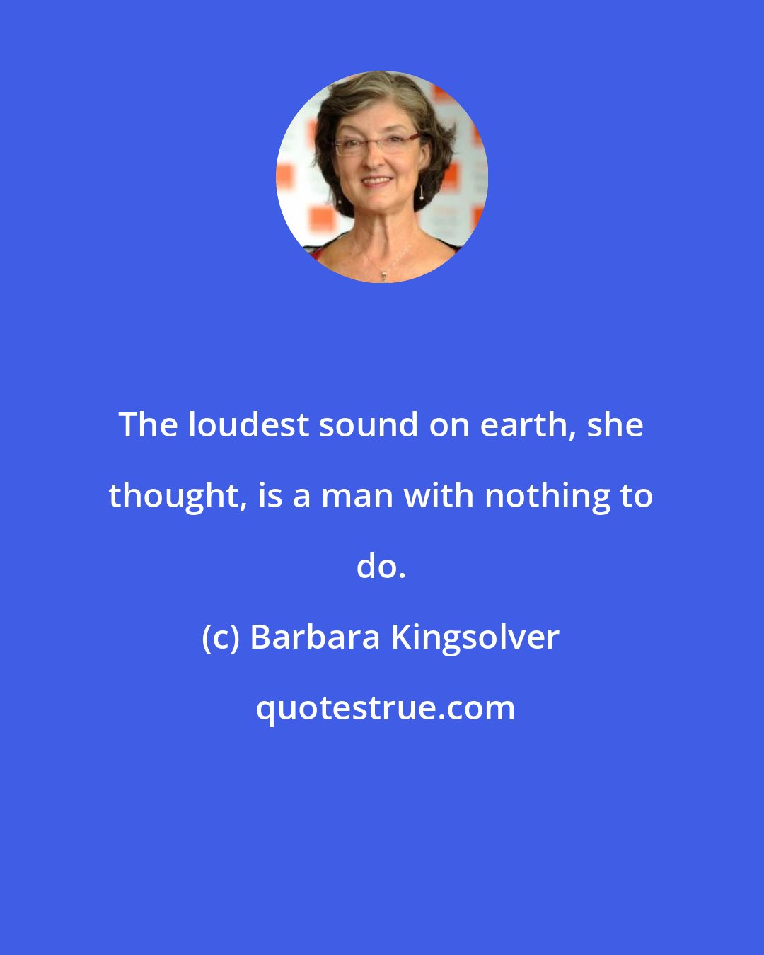 Barbara Kingsolver: The loudest sound on earth, she thought, is a man with nothing to do.