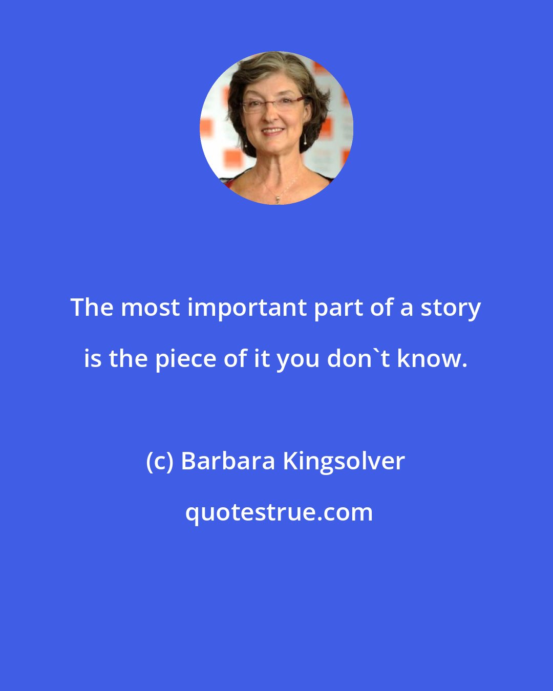 Barbara Kingsolver: The most important part of a story is the piece of it you don't know.