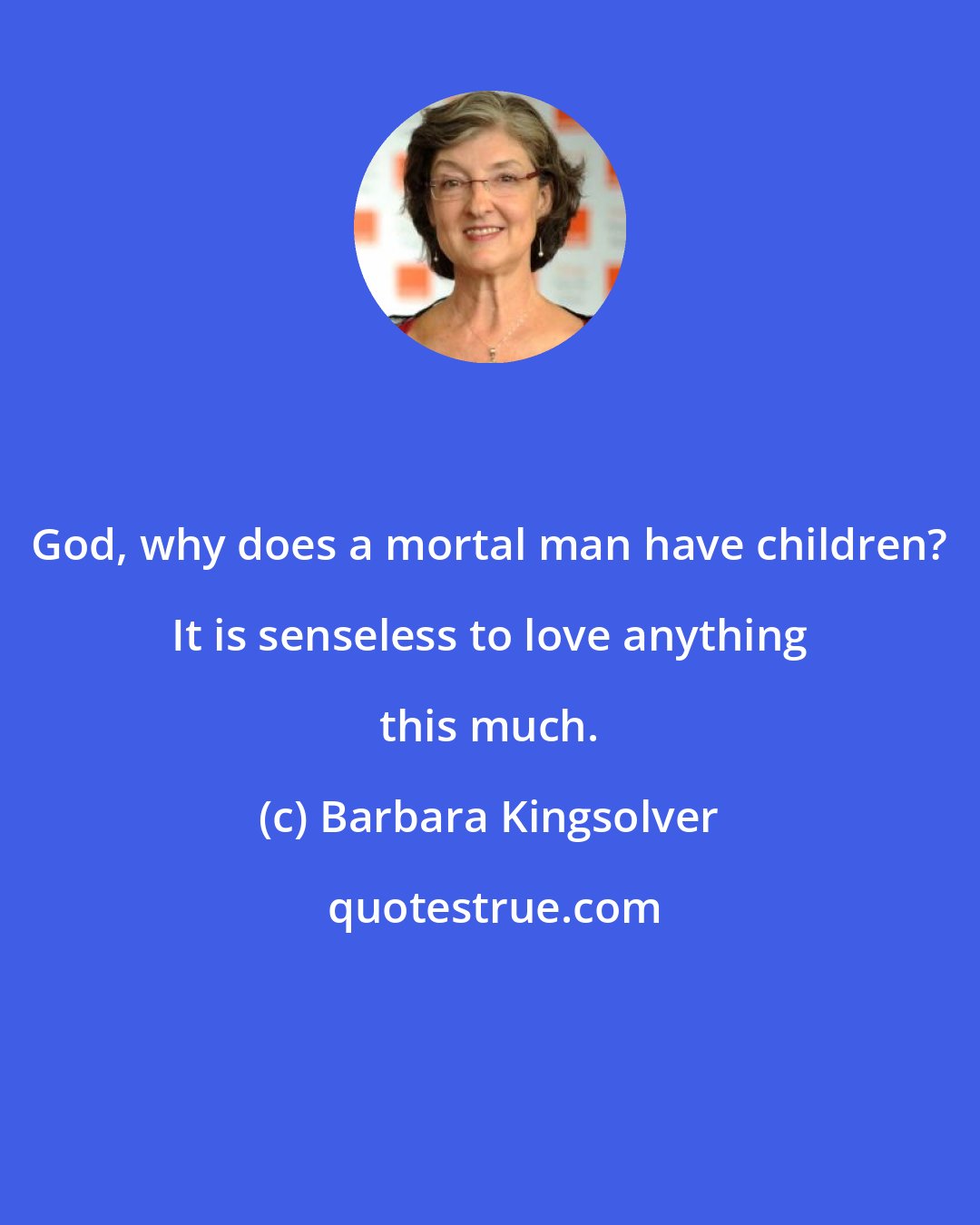 Barbara Kingsolver: God, why does a mortal man have children? It is senseless to love anything this much.