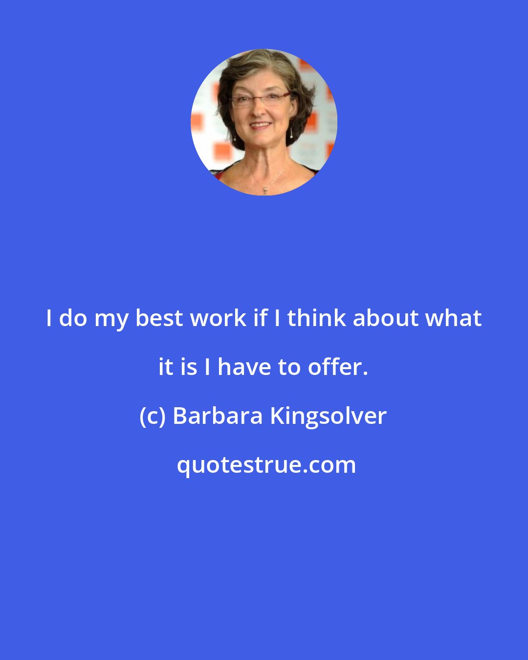 Barbara Kingsolver: I do my best work if I think about what it is I have to offer.